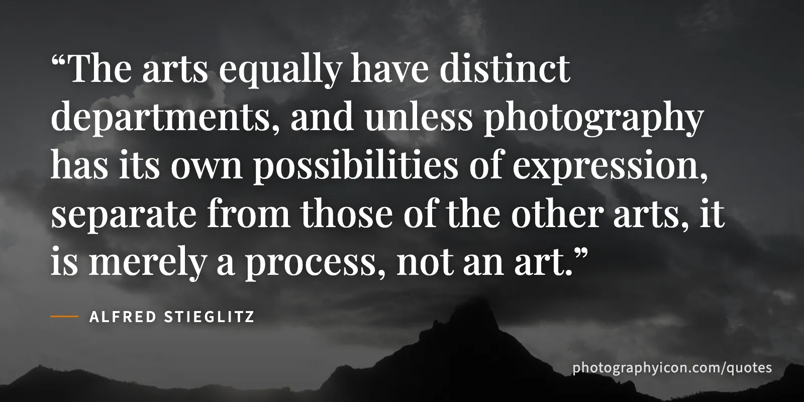 The arts equally have distinct departments, and unless photography has its own possibilities of expression, separate from those of the other arts, it is merely a process, not... - Alfred Stieglitz