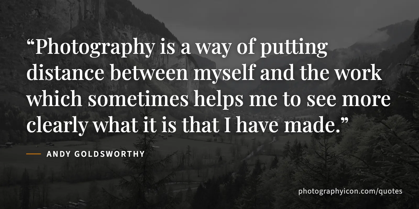 Photography is a way of putting distance between myself and the work which sometimes helps me to see more clearly what it is that I have made. - Andy Goldsworthy