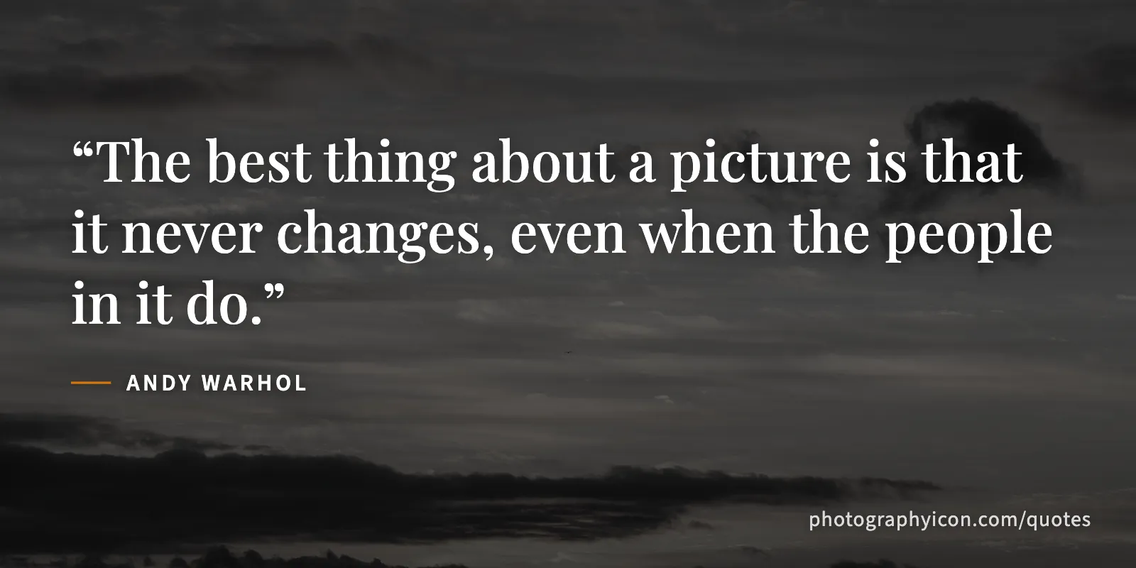 The best thing about a picture is that it never changes, even when the people in it do. - Andy Warhol