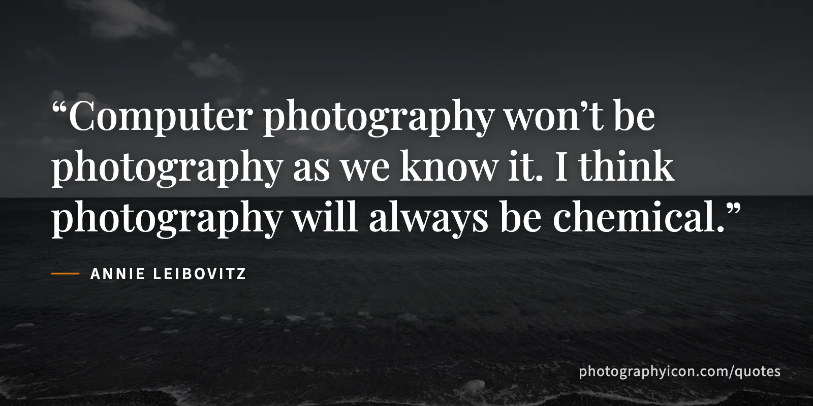 Computer photography won’t be photography as we know it. I think photography will always be chemical. - Annie Leibovitz