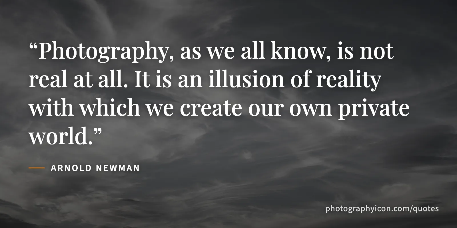 Photography, as we all know, is not real at all. It is an illusion of reality with which we create our own private world. - Arnold Newman