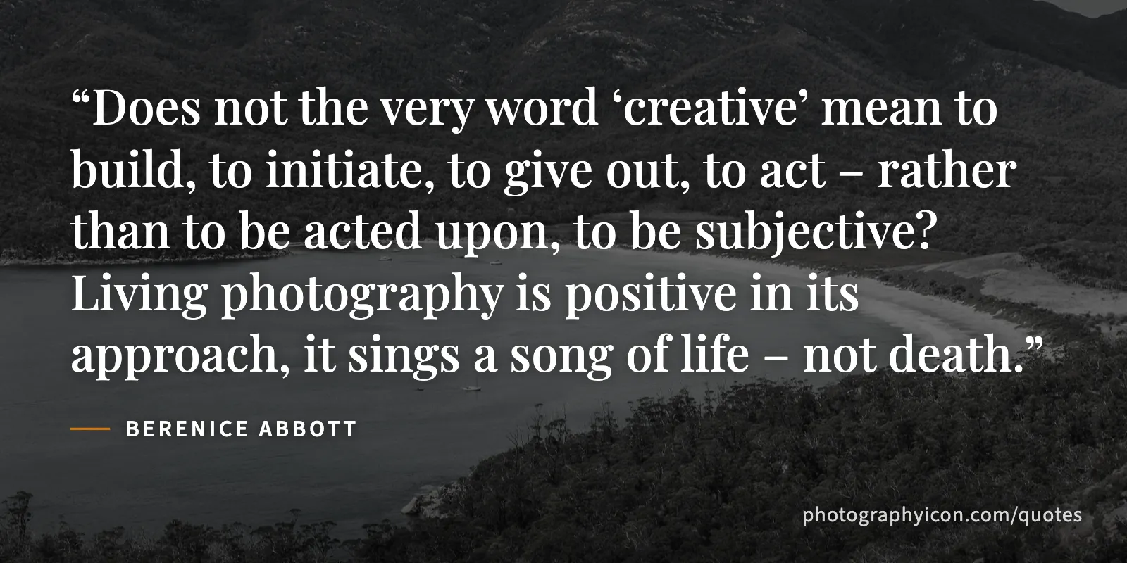 Does not the very word ‘creative’ mean to build, to initiate, to give out, to act – rather than to be acted upon, to be subjective? Living photography is positive in its... - Berenice Abbott