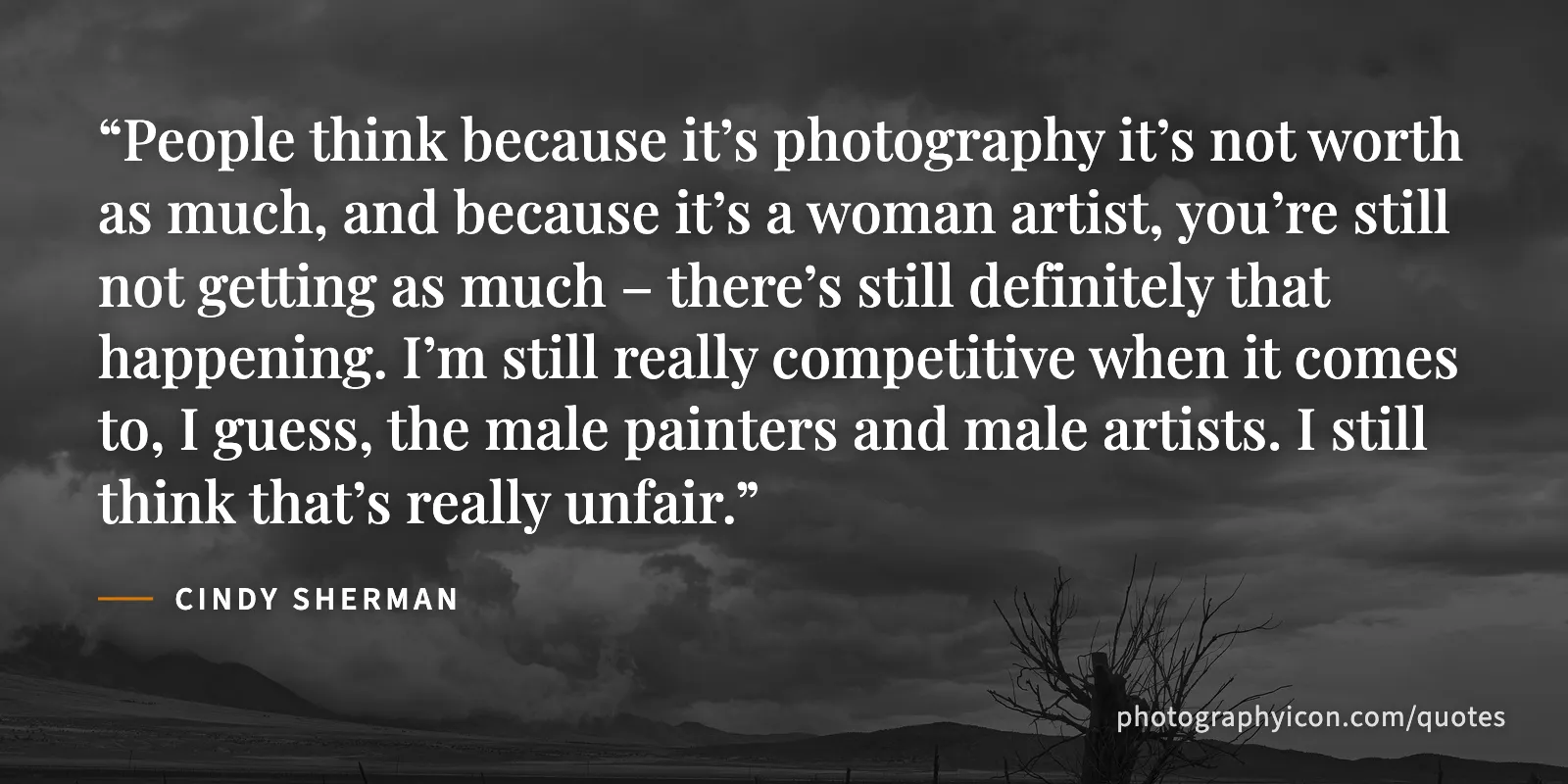 People think because it’s photography it’s not worth as much, and because it’s a woman artist, you’re still not getting as much – there’s still definitely that happening. I’m... - Cindy Sherman
