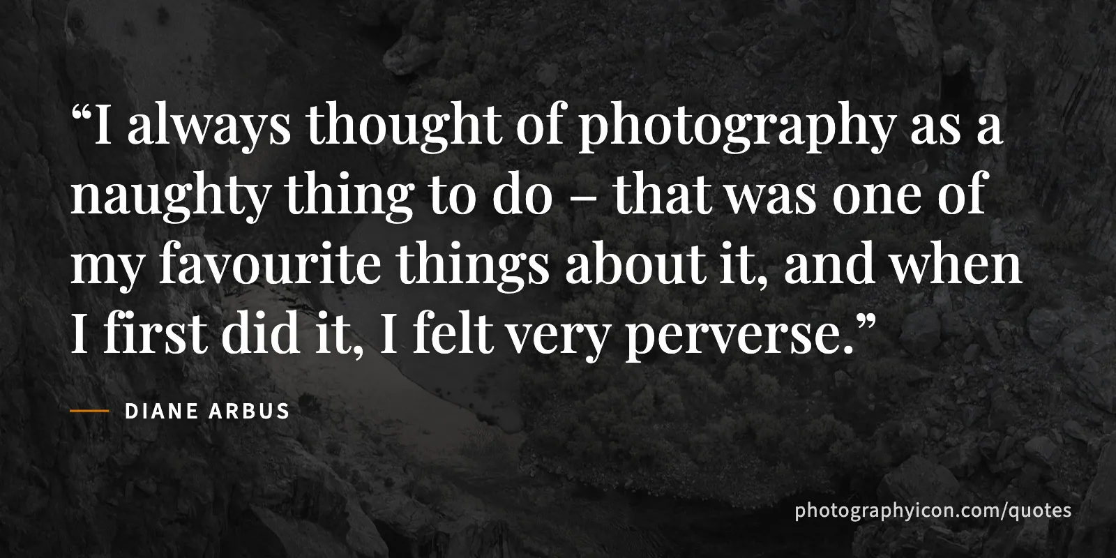 I always thought of photography as a naughty thing to do – that was one of my favourite things about it, and when I first did it, I felt very perverse. - Diane Arbus