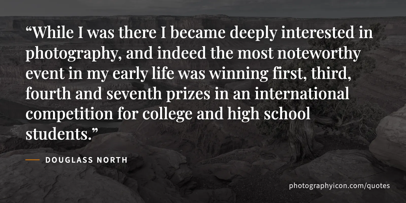 While I was there I became deeply interested in photography, and indeed the most noteworthy event in my early life was winning first, third, fourth and seventh prizes in an... - Douglass North