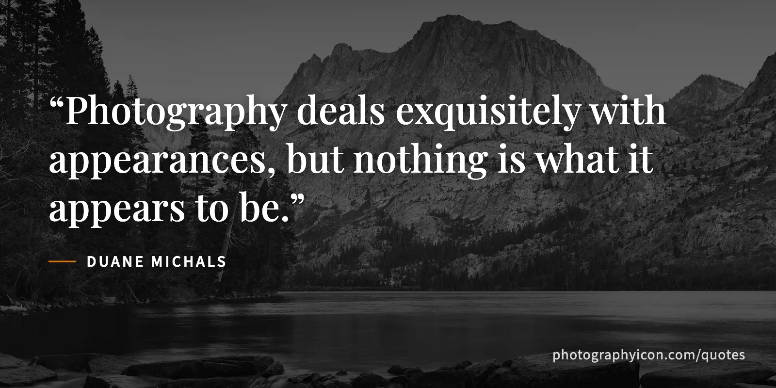 Photography deals exquisitely with appearances, but nothing is what it appears to be. - Duane Michals