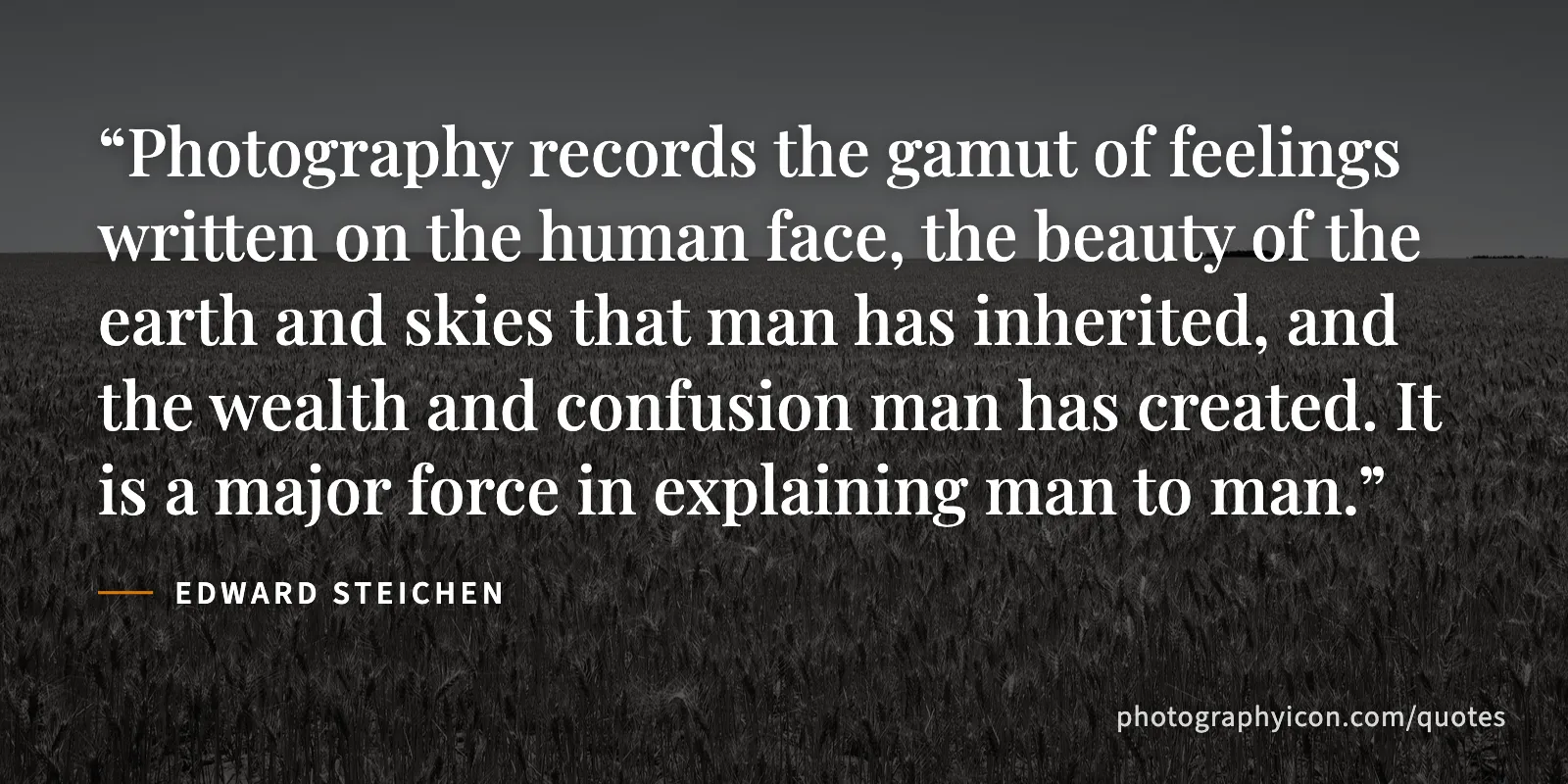 Photography records the gamut of feelings written on the human face, the beauty of the earth and skies that man has inherited, and the wealth and confusion man has created. It... - Edward Steichen
