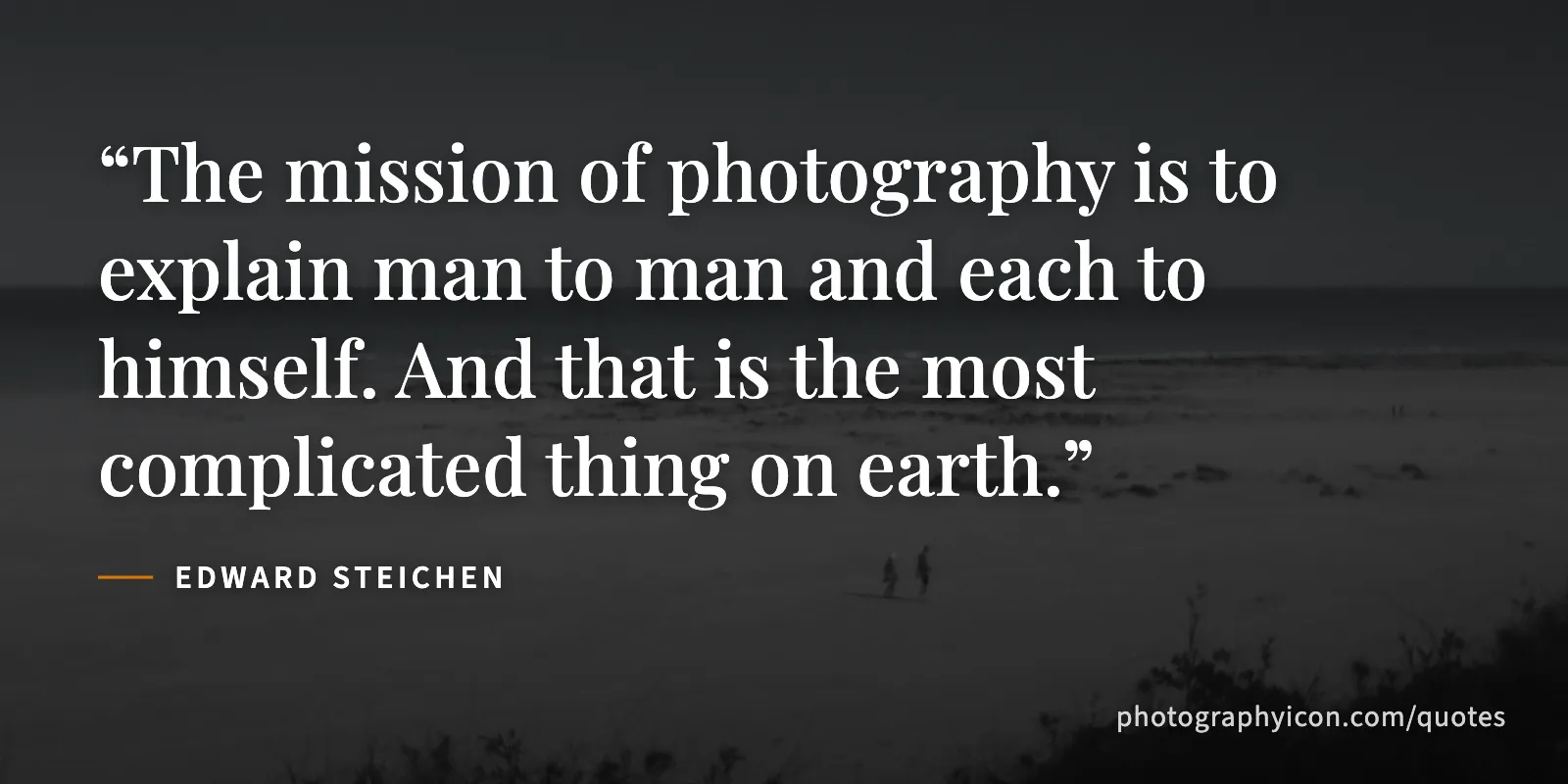 The mission of photography is to explain man to man and each to himself. And that is the most complicated thing on earth. - Edward Steichen