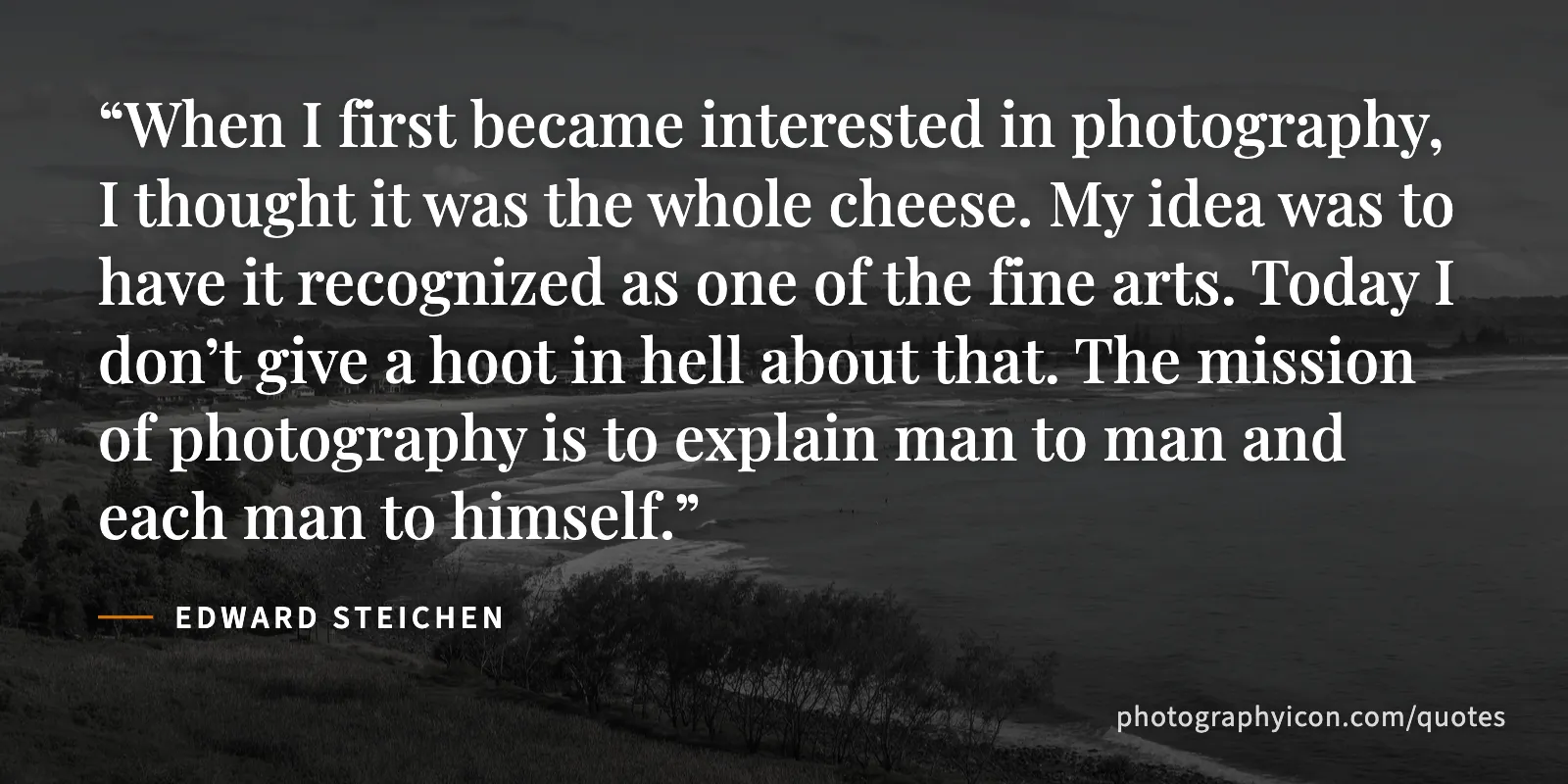 When I first became interested in photography, I thought it was the whole cheese. My idea was to have it recognized as one of the fine arts. Today I don’t give a hoot in hell... - Edward Steichen