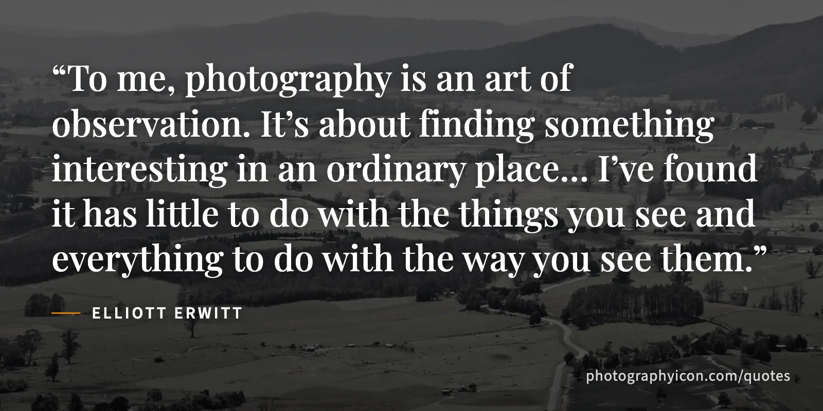 To me, photography is an art of observation. It’s about finding something interesting in an ordinary place… I’ve found it has little to do with the things you see and... - Elliott Erwitt