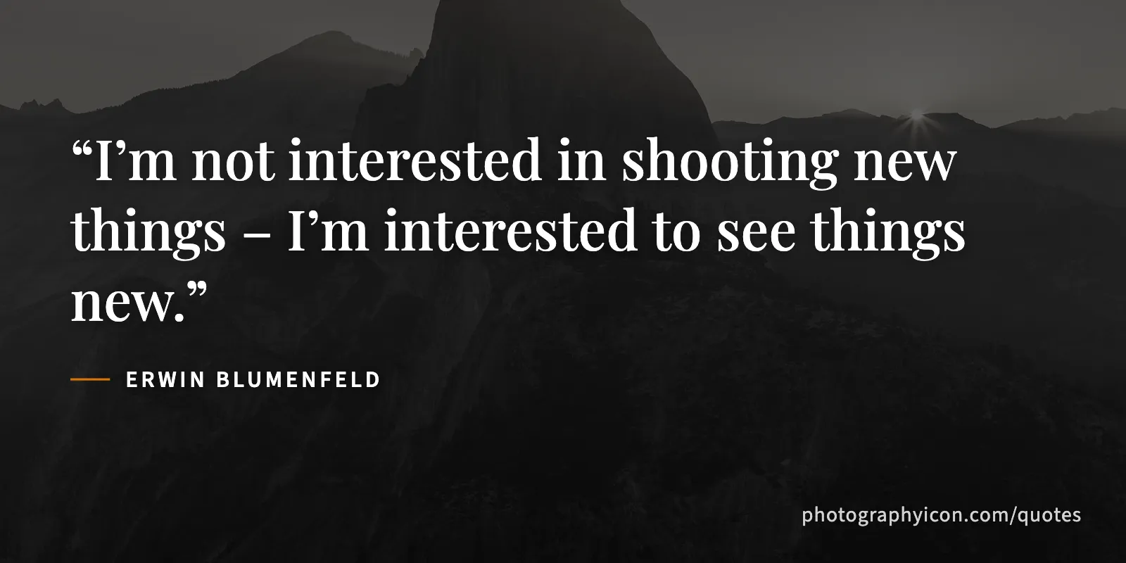 I’m not interested in shooting new things – I’m interested to see things new. - Erwin Blumenfeld
