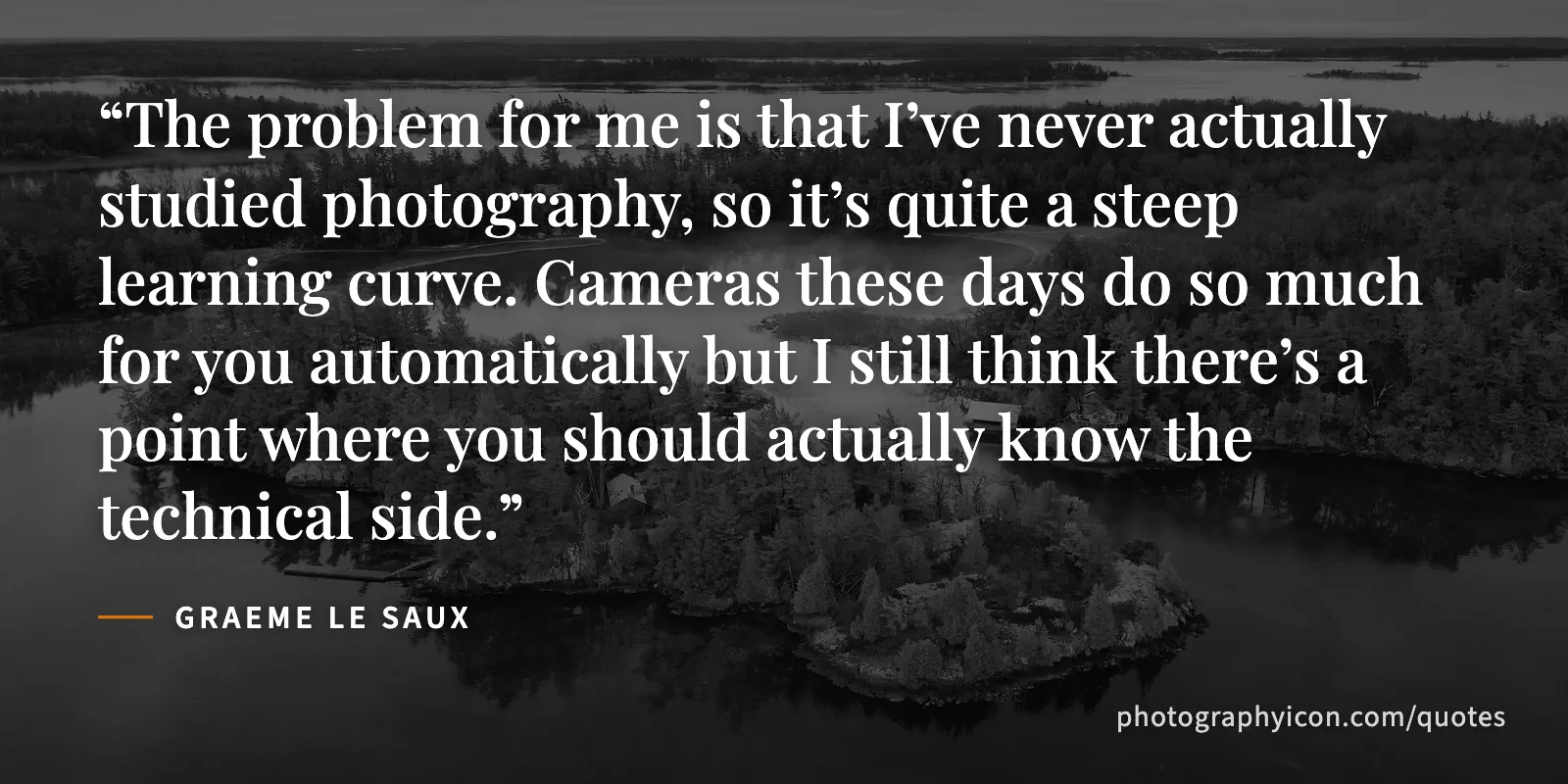 The problem for me is that I’ve never actually studied photography, so it’s quite a steep learning curve. Cameras these days do so much for you automatically but I still think... - Graeme Le Saux