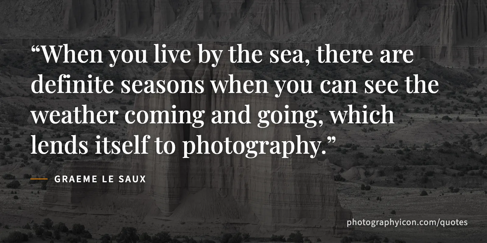When you live by the sea, there are definite seasons when you can see the weather coming and going, which lends itself to photography. - Graeme Le Saux