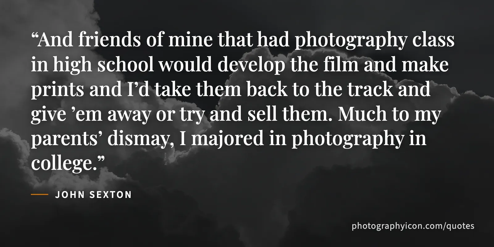 And friends of mine that had photography class in high school would develop the film and make prints and I’d take them back to the track and give ’em away or try and sell them.... - John Sexton