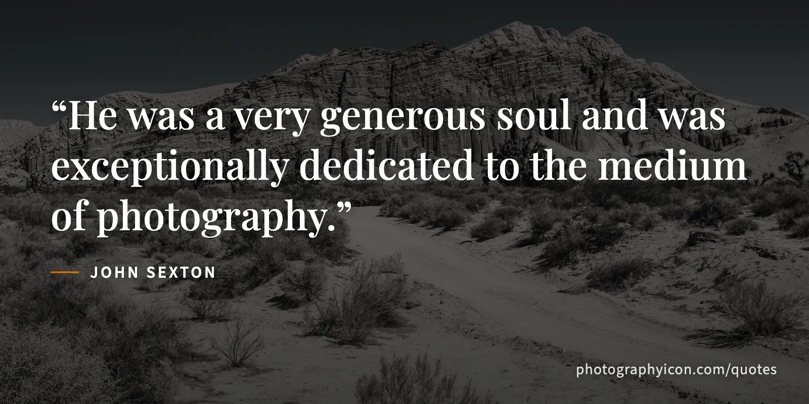 He was a very generous soul and was exceptionally dedicated to the medium of photography. - John Sexton