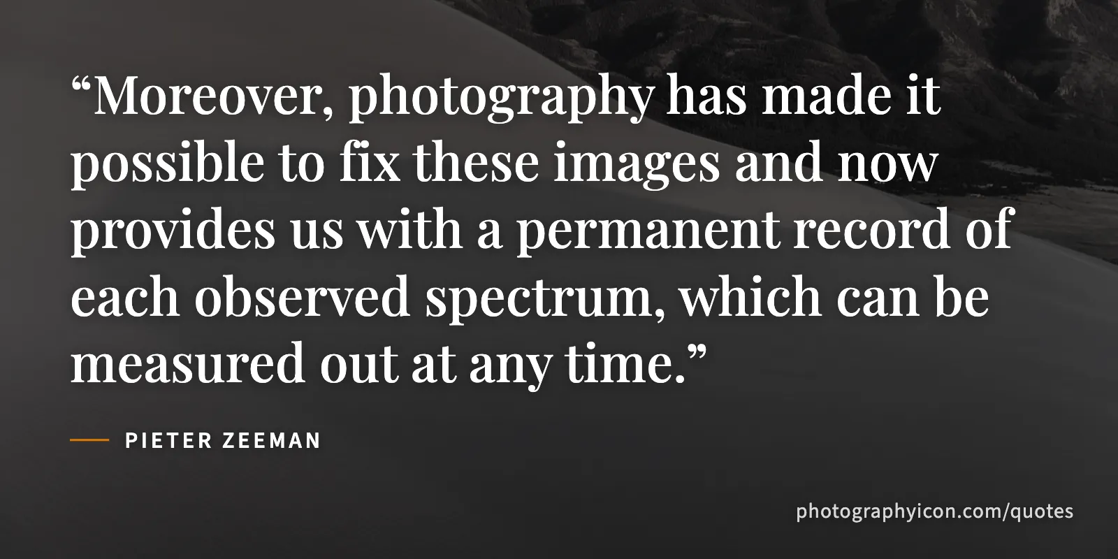 Moreover, photography has made it possible to fix these images and now provides us with a permanent record of each observed spectrum, which can be measured out at any time. - Pieter Zeeman