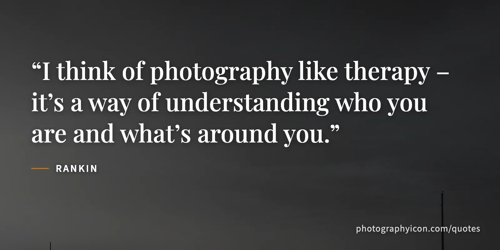 I think of photography like therapy – it’s a way of understanding who you are and what’s around you. - Rankin