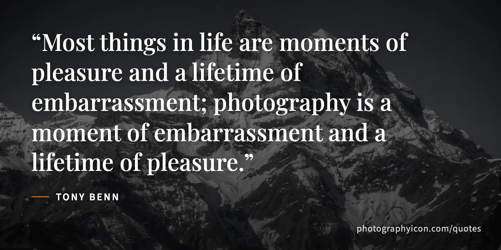 Most things in life are moments of pleasure and a lifetime of embarrassment; photography is a moment of embarrassment and a lifetime of pleasure. - Tony Benn