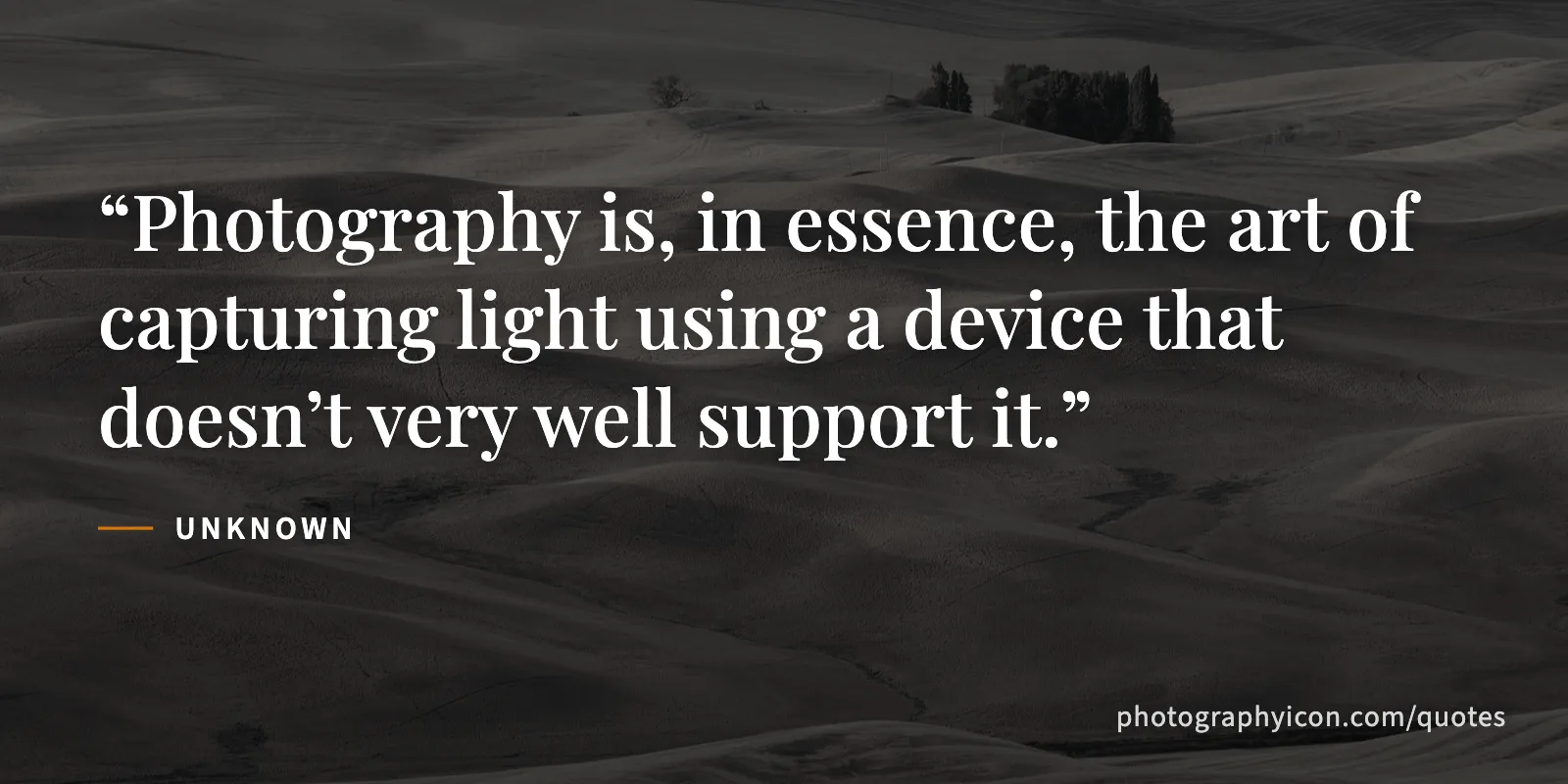 Photography is, in essence, the art of capturing light using a device that doesn’t very well support it. - Unknown