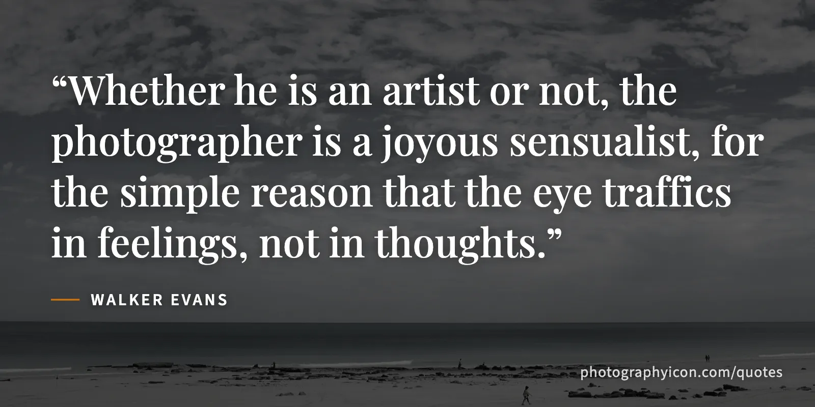 Whether he is an artist or not, the photographer is a joyous sensualist, for the simple reason that the eye traffics in feelings, not in thoughts. - Walker Evans